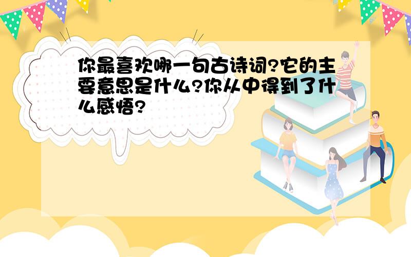 你最喜欢哪一句古诗词?它的主要意思是什么?你从中得到了什么感悟?