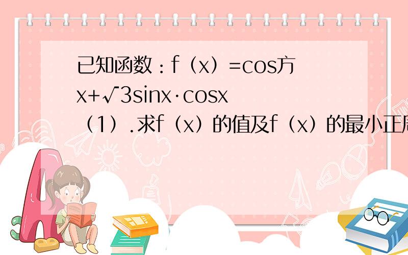 已知函数：f（x）=cos方x+√3sinx·cosx （1）.求f（x）的值及f（x）的最小正周期