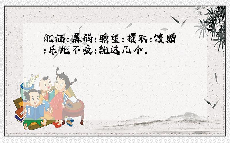 沉湎:孱弱:瞻望:攫取:馈赠:乐此不疲:就这几个,