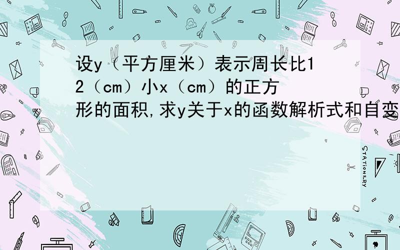 设y（平方厘米）表示周长比12（cm）小x（cm）的正方形的面积,求y关于x的函数解析式和自变量x的取值范围?