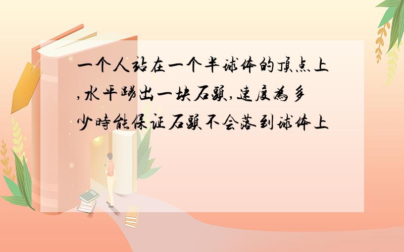 一个人站在一个半球体的顶点上,水平踢出一块石头,速度为多少时能保证石头不会落到球体上