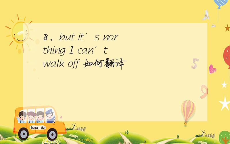 8、but it’s northing I can’t walk off 如何翻译