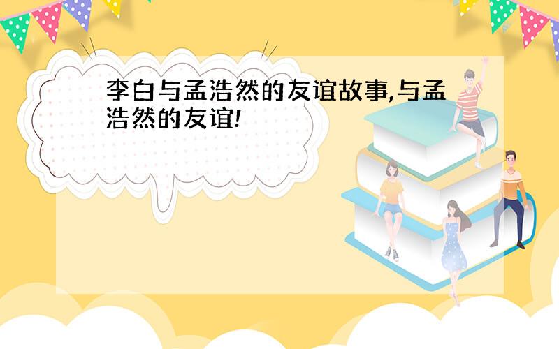 李白与孟浩然的友谊故事,与孟浩然的友谊!