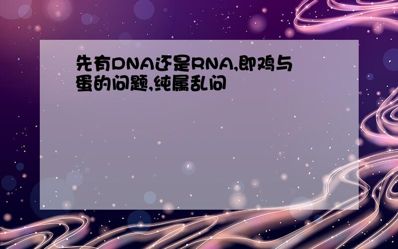 先有DNA还是RNA,即鸡与蛋的问题,纯属乱问