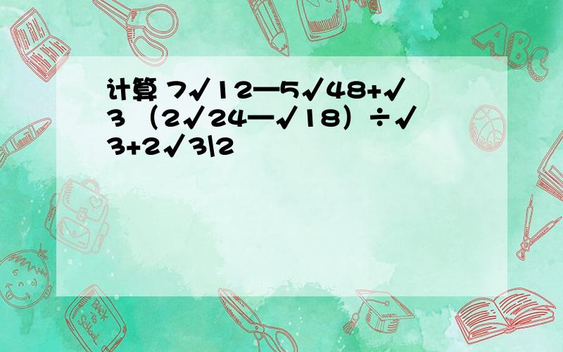 计算 7√12—5√48+√3 （2√24—√18）÷√3+2√3\2