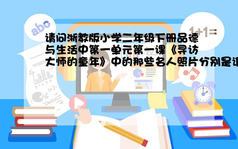 请问浙教版小学二年级下册品德与生活中第一单元第一课《寻访大师的童年》中的那些名人照片分别是谁?