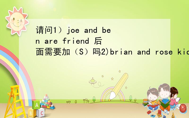 请问1）joe and ben are friend 后面需要加（S）吗2)brian and rose kid ( )