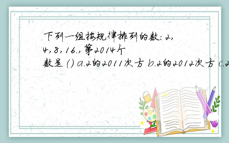 下列一组按规律排列的数：2,4,8,16.,第2014个数是() a.2的2011次方 b.2的2012次方 c.2的2