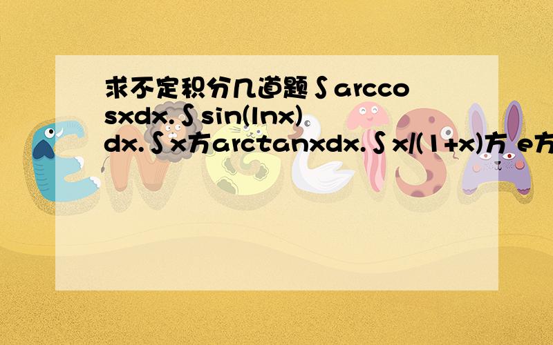 求不定积分几道题∫arccosxdx.∫sin(lnx)dx.∫x方arctanxdx.∫x/(1+x)方 e方dx.l