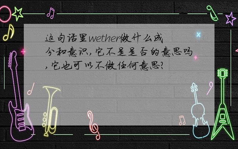 这句话里wether做什么成分和意识,它不是是否的意思吗,它也可以不做任何意思?