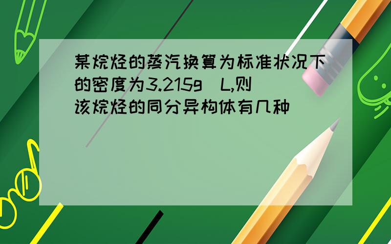 某烷烃的蒸汽换算为标准状况下的密度为3.215g\L,则该烷烃的同分异构体有几种