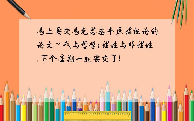 马上要交马克思基本原理概论的论文~我与哲学；理性与非理性.下个星期一就要交了!