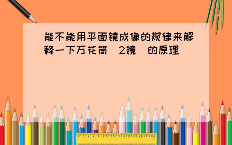 能不能用平面镜成像的规律来解释一下万花筒（2镜）的原理