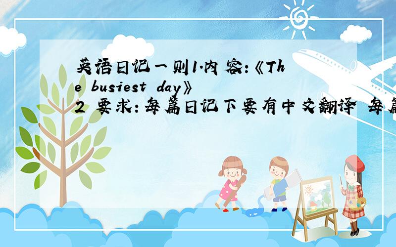 英语日记一则1.内容：《The busiest day》2 要求：每篇日记下要有中文翻译 每篇80--100字左右 3L