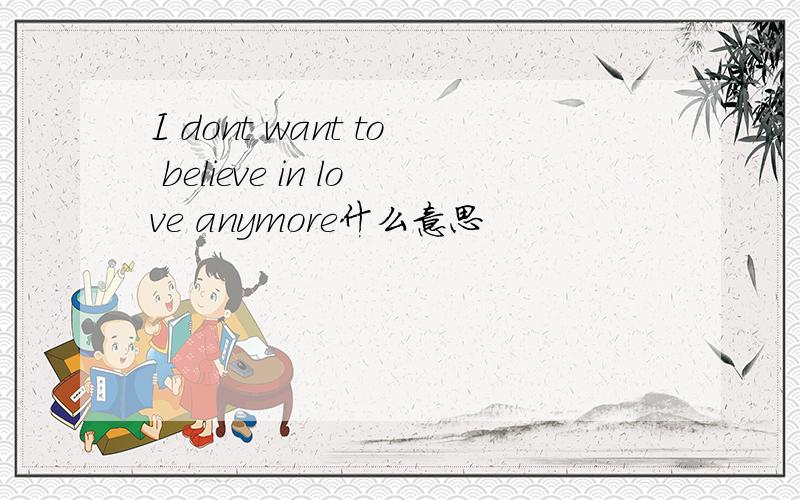 I dont want to believe in love anymore什么意思