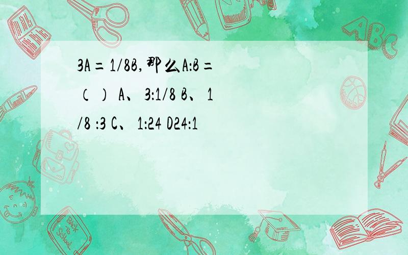 3A=1/8B,那么A：B=（） A、3：1/8 B、1/8 ：3 C、1：24 D24：1