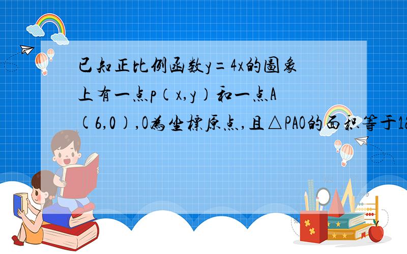 已知正比例函数y=4x的图象上有一点p（x,y）和一点A(6,0),O为坐标原点,且△PAO的面积等于12,你能求出p点