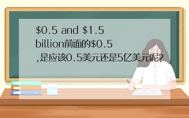 $0.5 and $1.5 billion前面的$0.5,是应该0.5美元还是5亿美元呢?