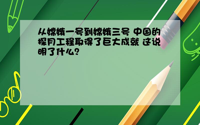 从嫦娥一号到嫦娥三号 中国的探月工程取得了巨大成就 这说明了什么？