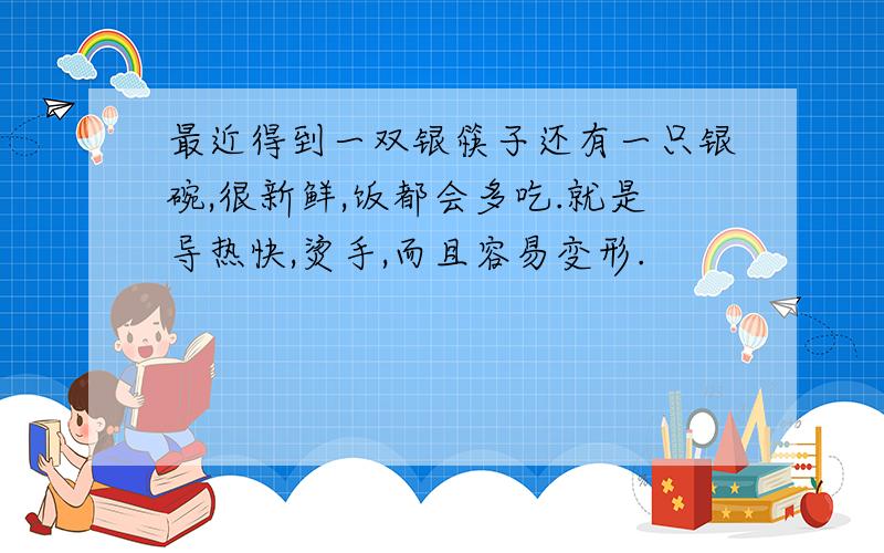 最近得到一双银筷子还有一只银碗,很新鲜,饭都会多吃.就是导热快,烫手,而且容易变形.