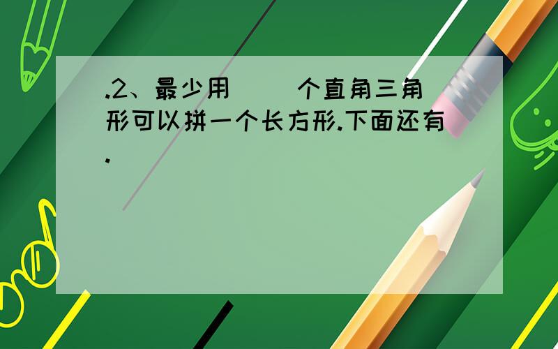 .2、最少用（ ）个直角三角形可以拼一个长方形.下面还有.