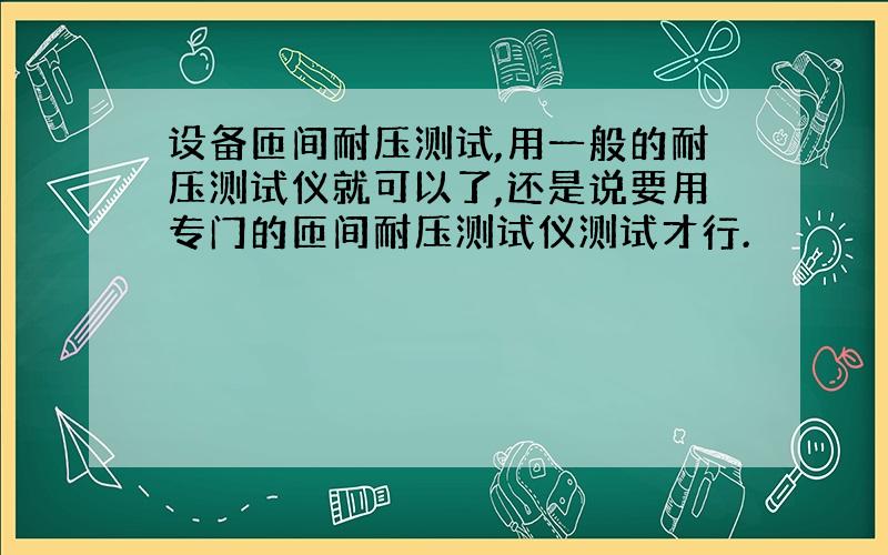 设备匝间耐压测试,用一般的耐压测试仪就可以了,还是说要用专门的匝间耐压测试仪测试才行.