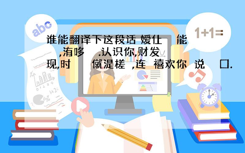 谁能翻译下这段话 嫒仩芣妸能哋亾,洧哆痌楛.认识你,财发现,时涳嫃哋僦湜槎岠,连呴禧欢你竾说芣炪囗.