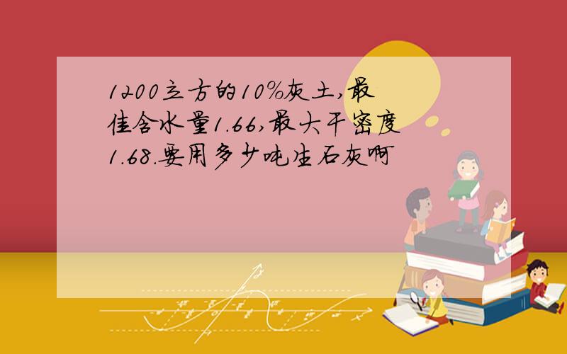 1200立方的10%灰土,最佳含水量1.66,最大干密度1.68.要用多少吨生石灰啊