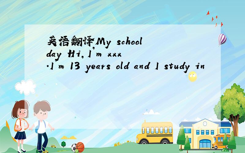 英语翻译My school day Hi,I’m xxx.I'm 13 years old and I study in