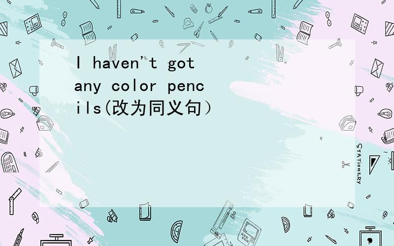 I haven't got any color pencils(改为同义句）