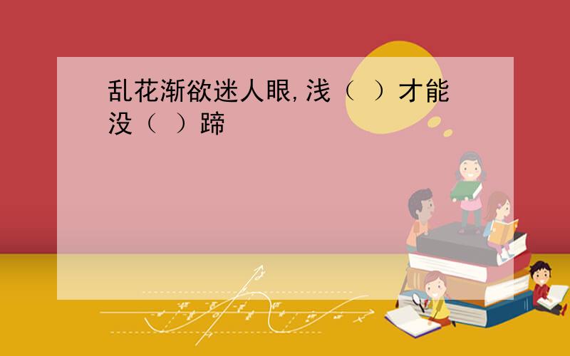 乱花渐欲迷人眼,浅（ ）才能没（ ）蹄