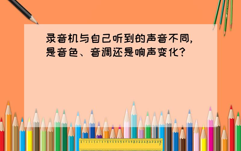 录音机与自己听到的声音不同,是音色、音调还是响声变化?