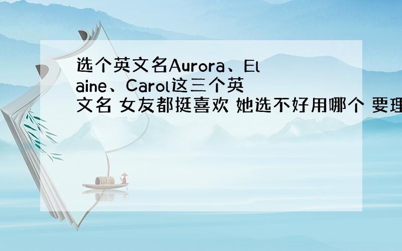 选个英文名Aurora、Elaine、Carol这三个英文名 女友都挺喜欢 她选不好用哪个 要理由 如果可以的话 理由可