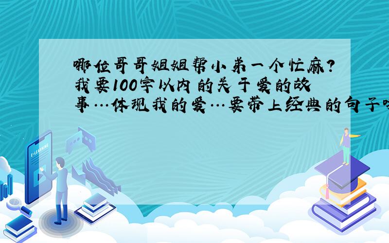 哪位哥哥姐姐帮小弟一个忙麻?我要100字以内的关于爱的故事…体现我的爱…要带上经典的句子哦