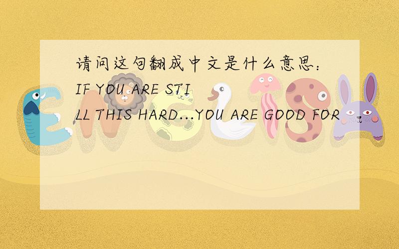 请问这句翻成中文是什么意思：IF YOU ARE STILL THIS HARD...YOU ARE GOOD FOR