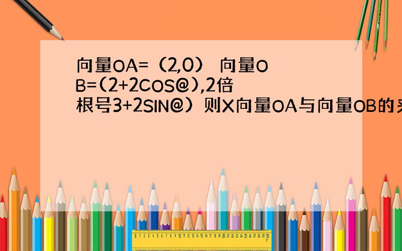 向量OA=（2,0） 向量OB=(2+2COS@),2倍根号3+2SIN@）则X向量OA与向量OB的夹角范围是什么?