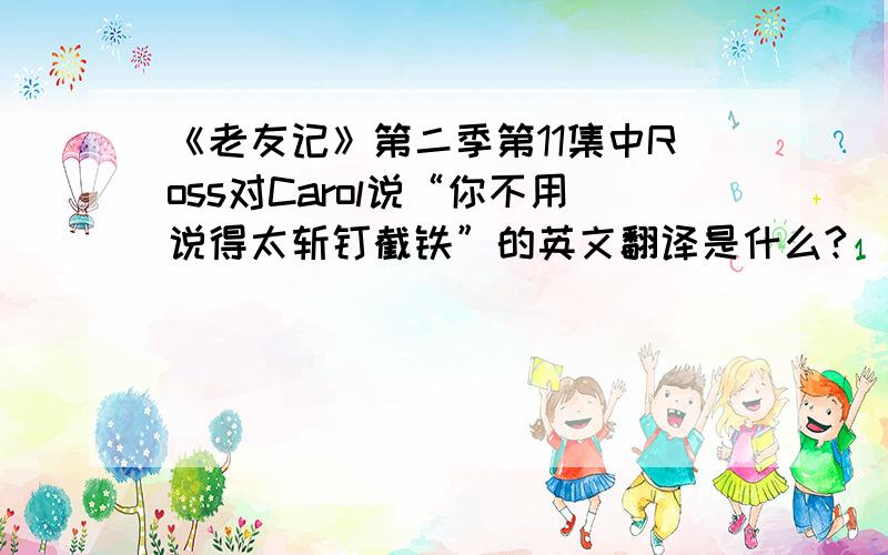 《老友记》第二季第11集中Ross对Carol说“你不用说得太斩钉截铁”的英文翻译是什么?