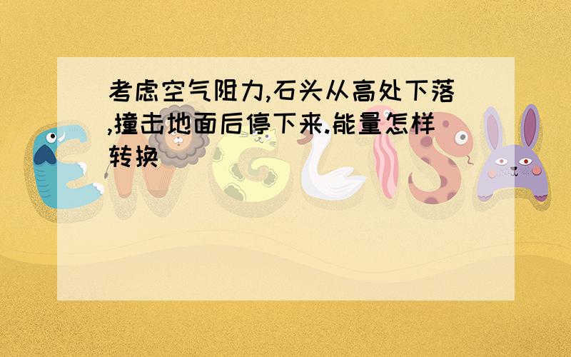 考虑空气阻力,石头从高处下落,撞击地面后停下来.能量怎样转换