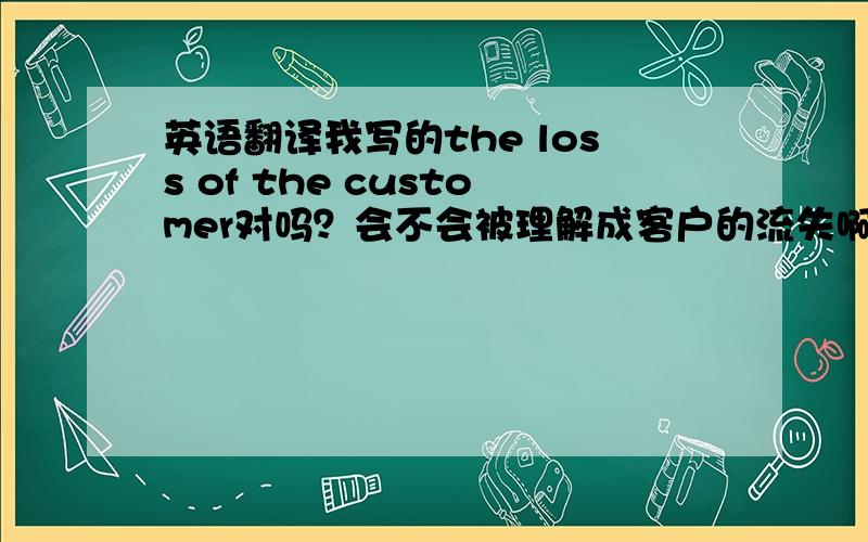 英语翻译我写的the loss of the customer对吗？会不会被理解成客户的流失啊