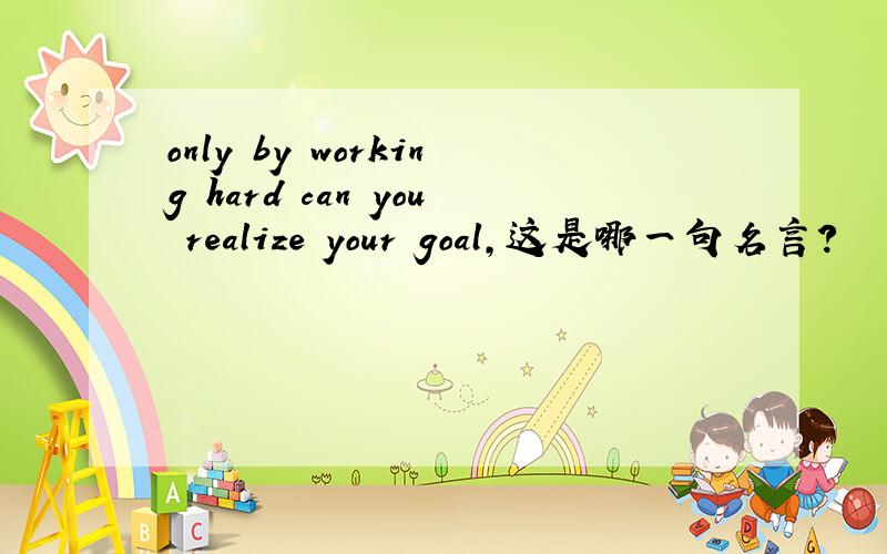 only by working hard can you realize your goal,这是哪一句名言?