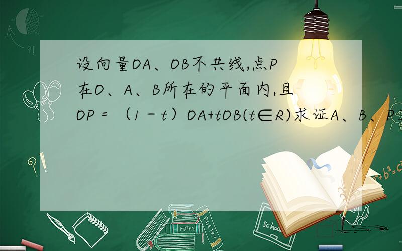 设向量OA、OB不共线,点P在O、A、B所在的平面内,且OP＝（1－t）OA+tOB(t∈R)求证A、B、P三点共线.