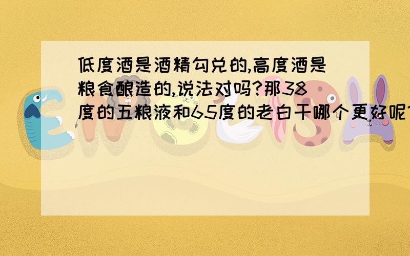 低度酒是酒精勾兑的,高度酒是粮食酿造的,说法对吗?那38度的五粮液和65度的老白干哪个更好呢?