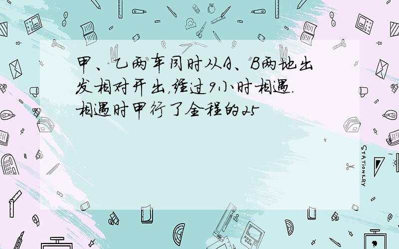 甲、乙两车同时从A、B两地出发相对开出，经过9小时相遇．相遇时甲行了全程的25