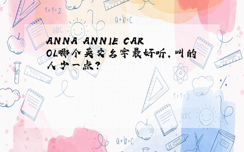 ANNA ANNIE CAROL哪个英文名字最好听,叫的人少一点?