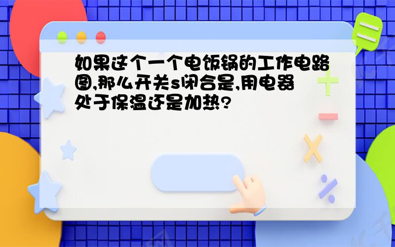 如果这个一个电饭锅的工作电路图,那么开关s闭合是,用电器处于保温还是加热?