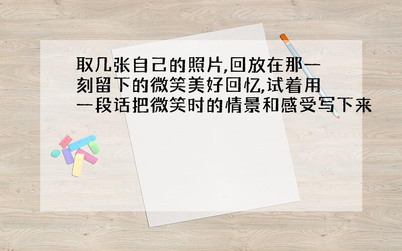 取几张自己的照片,回放在那一刻留下的微笑美好回忆,试着用一段话把微笑时的情景和感受写下来