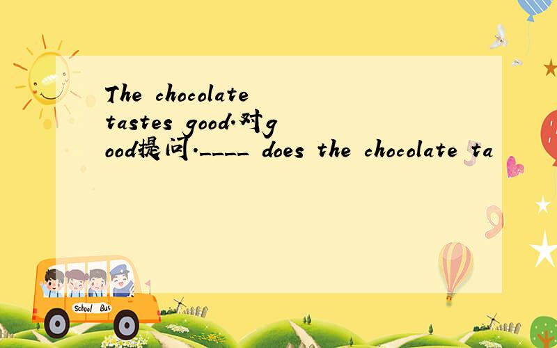 The chocolate tastes good.对good提问.____ does the chocolate ta