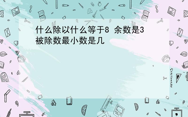 什么除以什么等于8 余数是3被除数最小数是几