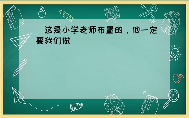 （这是小学老师布置的，他一定要我们做）