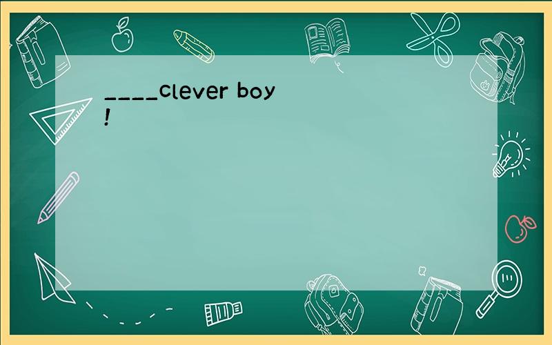 ____clever boy!